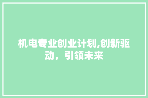 机电专业创业计划,创新驱动，引领未来