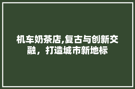 机车奶茶店,复古与创新交融，打造城市新地标