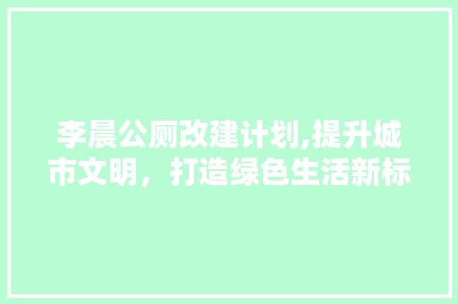 李晨公厕改建计划,提升城市文明，打造绿色生活新标杆