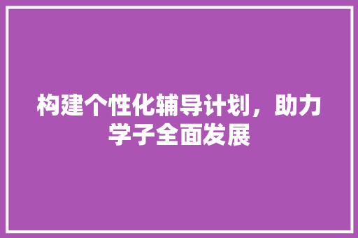 构建个性化辅导计划，助力学子全面发展