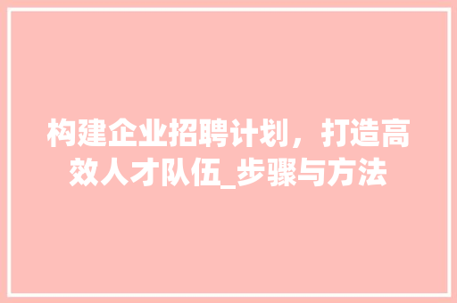 构建企业招聘计划，打造高效人才队伍_步骤与方法