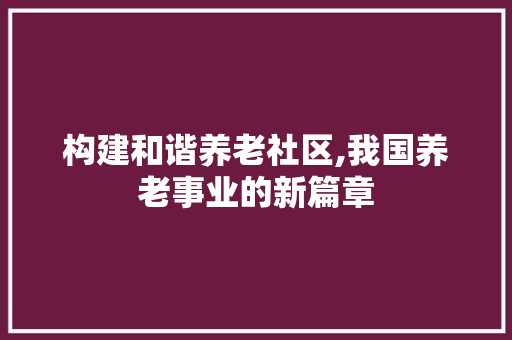 构建和谐养老社区,我国养老事业的新篇章