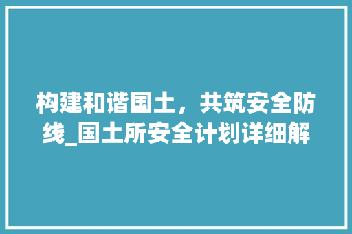 构建和谐国土，共筑安全防线_国土所安全计划详细解读