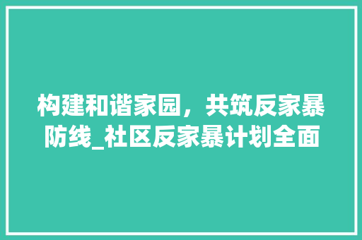 构建和谐家园，共筑反家暴防线_社区反家暴计划全面实施