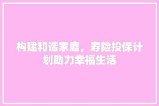 构建和谐家庭，寿险投保计划助力幸福生活