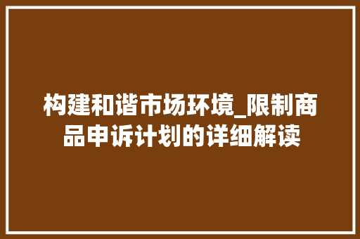 构建和谐市场环境_限制商品申诉计划的详细解读