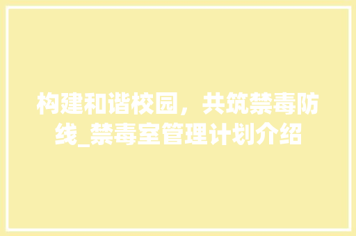 构建和谐校园，共筑禁毒防线_禁毒室管理计划介绍