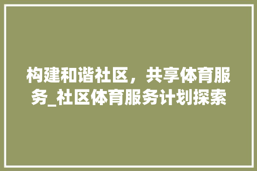 构建和谐社区，共享体育服务_社区体育服务计划探索与方法