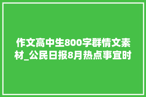 作文高中生800字群情文素材_公民日报8月热点事宜时评10篇高考作文素材积累含命题角度