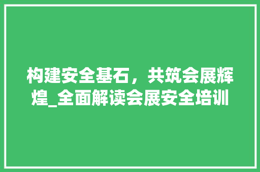 构建安全基石，共筑会展辉煌_全面解读会展安全培训计划