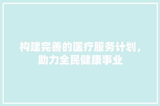 构建完善的医疗服务计划，助力全民健康事业