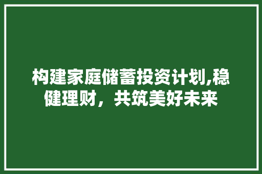 构建家庭储蓄投资计划,稳健理财，共筑美好未来