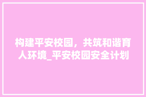 构建平安校园，共筑和谐育人环境_平安校园安全计划详细解读