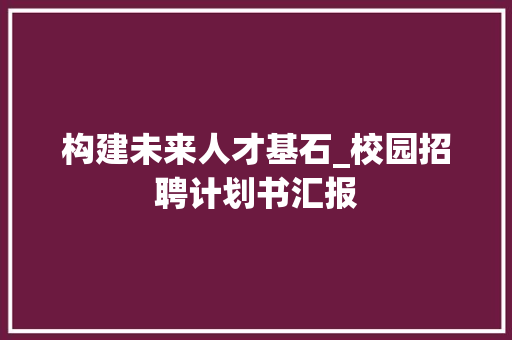 构建未来人才基石_校园招聘计划书汇报