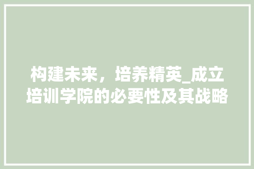 构建未来，培养精英_成立培训学院的必要性及其战略规划