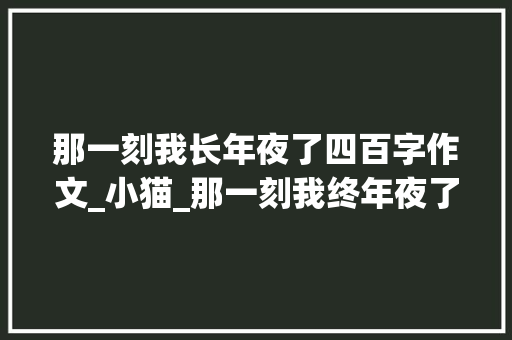 那一刻我长年夜了四百字作文_小猫_那一刻我终年夜了 学术范文