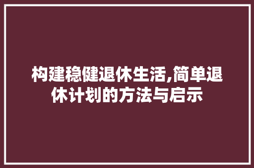 构建稳健退休生活,简单退休计划的方法与启示