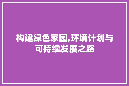 构建绿色家园,环境计划与可持续发展之路