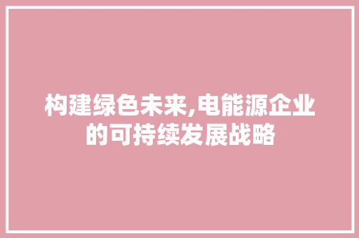 构建绿色未来,电能源企业的可持续发展战略