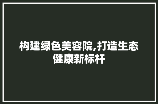 构建绿色美容院,打造生态健康新标杆