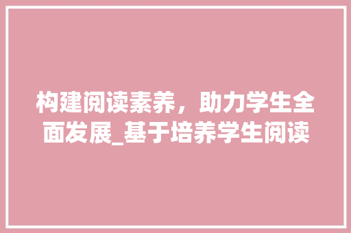 构建阅读素养，助力学生全面发展_基于培养学生阅读计划的探索与方法