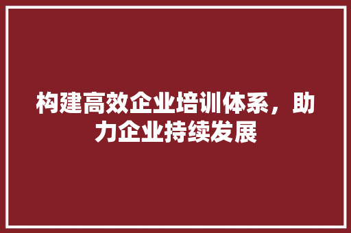 构建高效企业培训体系，助力企业持续发展