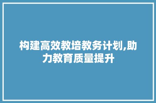 构建高效教培教务计划,助力教育质量提升