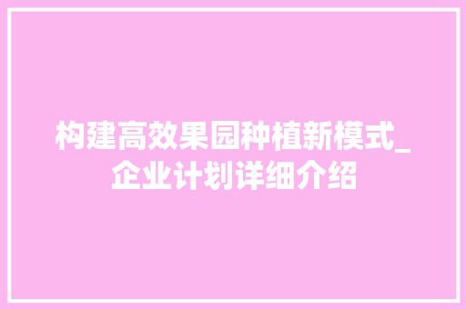 构建高效果园种植新模式_企业计划详细介绍