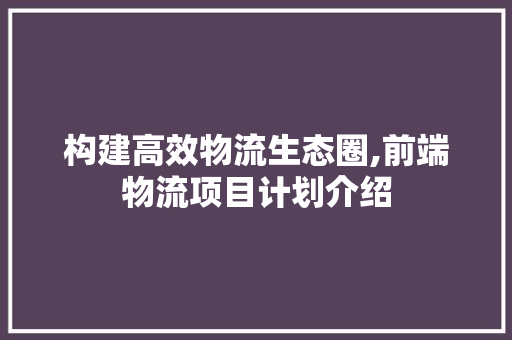 构建高效物流生态圈,前端物流项目计划介绍