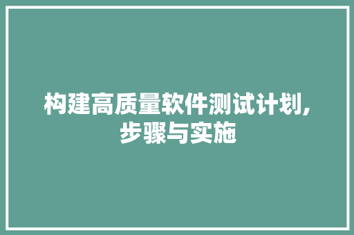 构建高质量软件测试计划,步骤与实施