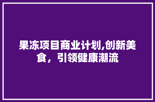 果冻项目商业计划,创新美食，引领健康潮流