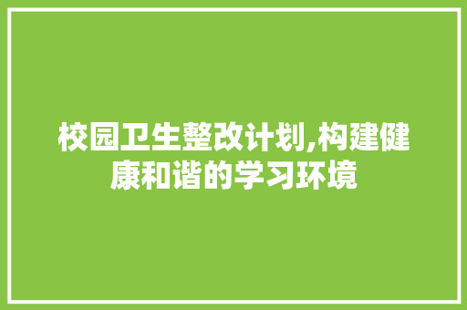 校园卫生整改计划,构建健康和谐的学习环境