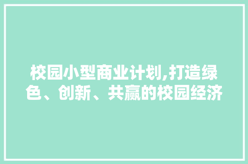 校园小型商业计划,打造绿色、创新、共赢的校园经济生态