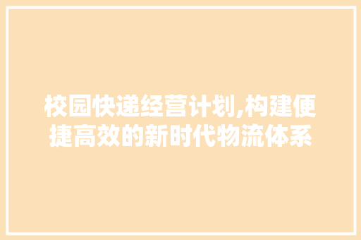 校园快递经营计划,构建便捷高效的新时代物流体系