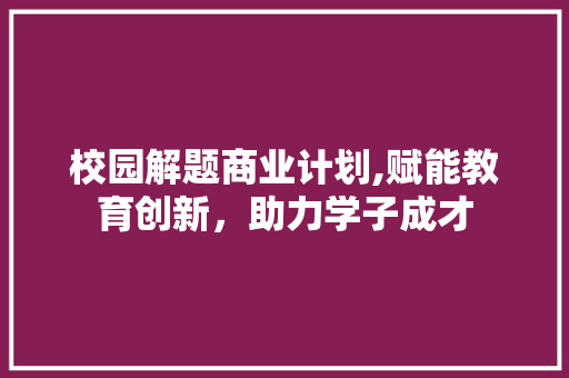 校园解题商业计划,赋能教育创新，助力学子成才