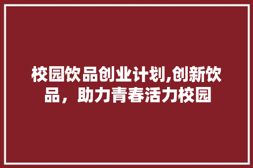 校园饮品创业计划,创新饮品，助力青春活力校园