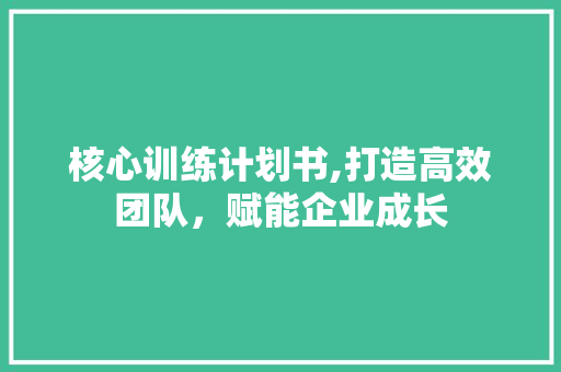 核心训练计划书,打造高效团队，赋能企业成长