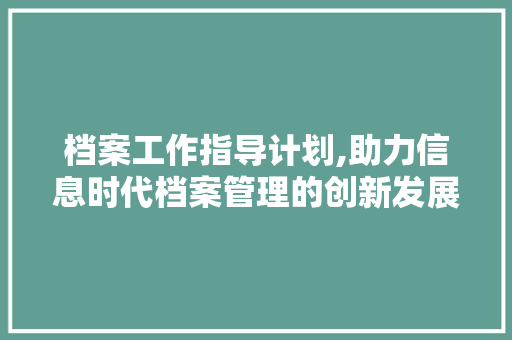 档案工作指导计划,助力信息时代档案管理的创新发展