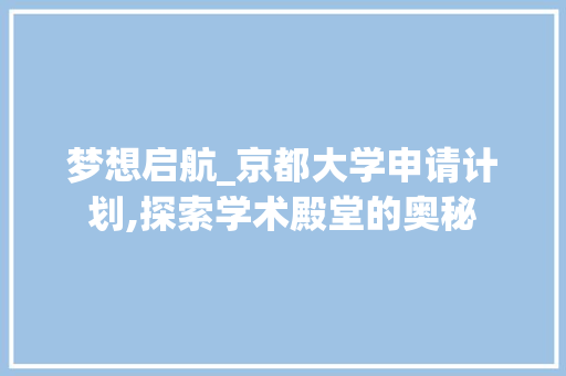 梦想启航_京都大学申请计划,探索学术殿堂的奥秘