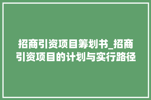 招商引资项目筹划书_招商引资项目的计划与实行路径方法及情形解析