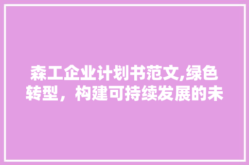 森工企业计划书范文,绿色转型，构建可持续发展的未来