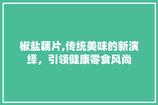 椒盐藕片,传统美味的新演绎，引领健康零食风尚