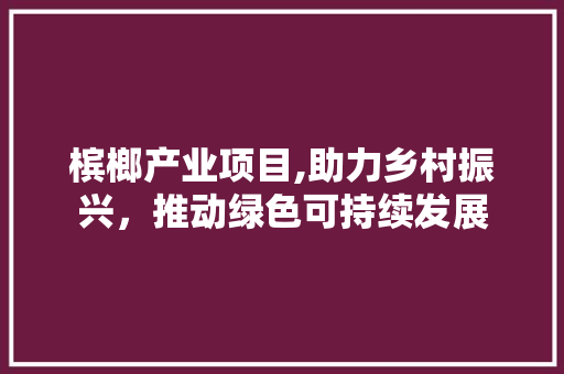 槟榔产业项目,助力乡村振兴，推动绿色可持续发展