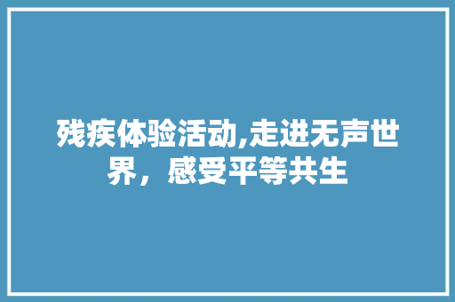 残疾体验活动,走进无声世界，感受平等共生