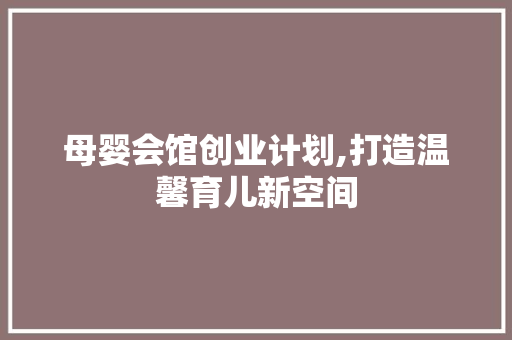 母婴会馆创业计划,打造温馨育儿新空间