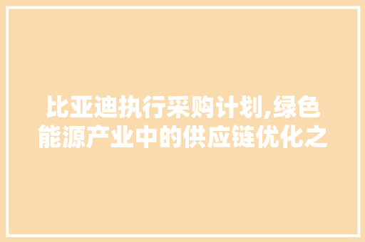 比亚迪执行采购计划,绿色能源产业中的供应链优化之路