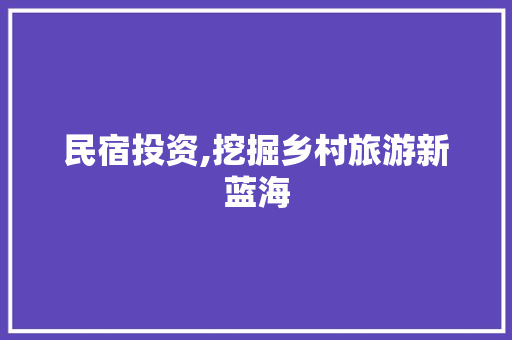 民宿投资,挖掘乡村旅游新蓝海