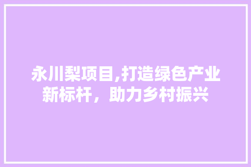 永川梨项目,打造绿色产业新标杆，助力乡村振兴