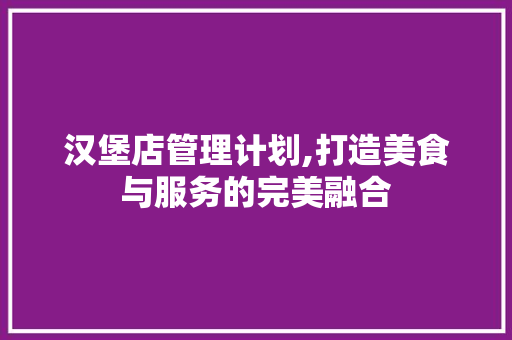 汉堡店管理计划,打造美食与服务的完美融合