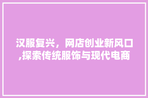 汉服复兴，网店创业新风口,探索传统服饰与现代电商的融合之路